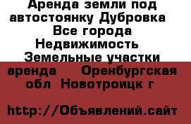 Аренда земли под автостоянку Дубровка - Все города Недвижимость » Земельные участки аренда   . Оренбургская обл.,Новотроицк г.